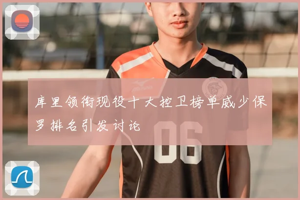 库里领衔现役十大控卫榜单威少保罗排名引发讨论