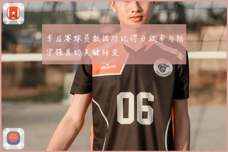 季后赛球员数据对比得分效率与防守强度的关键转变